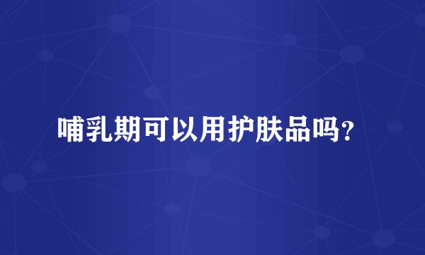 哺乳期可以用护肤品吗？