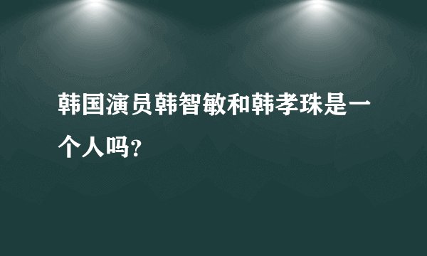 韩国演员韩智敏和韩孝珠是一个人吗？