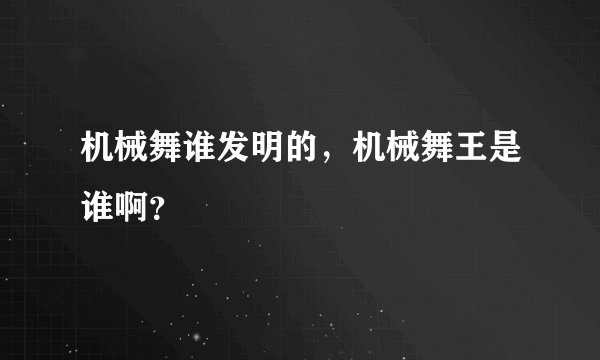 机械舞谁发明的，机械舞王是谁啊？