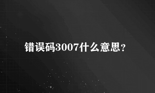 错误码3007什么意思？
