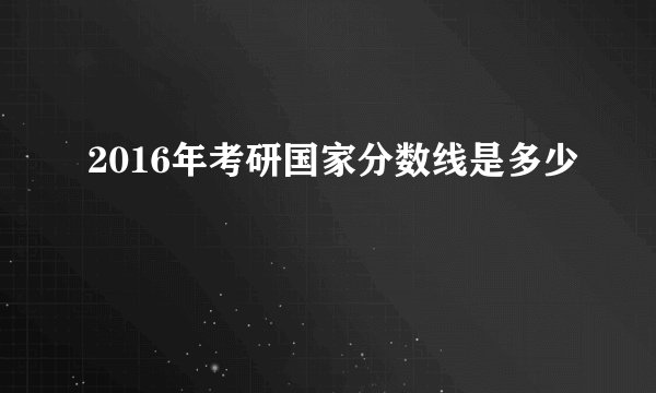 2016年考研国家分数线是多少