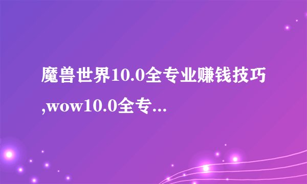 魔兽世界10.0全专业赚钱技巧,wow10.0全专业赚金币心得