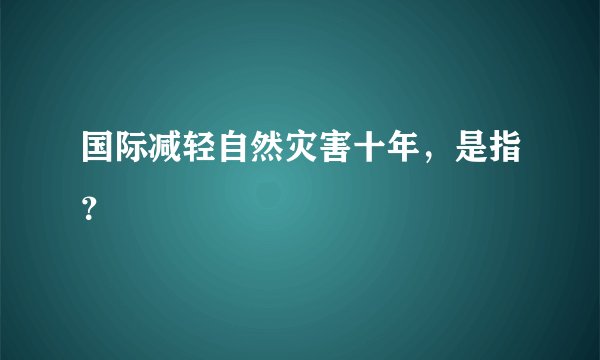 国际减轻自然灾害十年，是指？