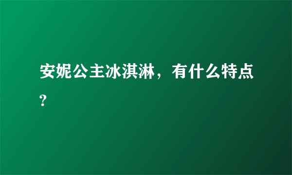 安妮公主冰淇淋，有什么特点?