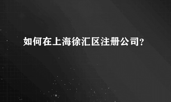 如何在上海徐汇区注册公司？