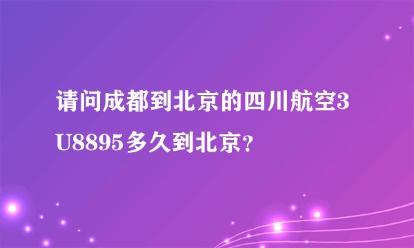 请问成都到北京的四川航空3U8895多久到北京？