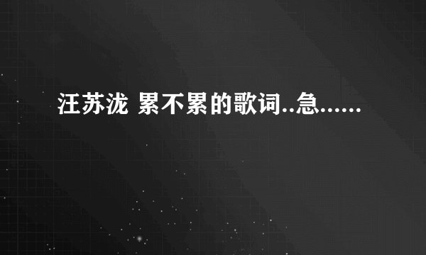 汪苏泷 累不累的歌词..急......