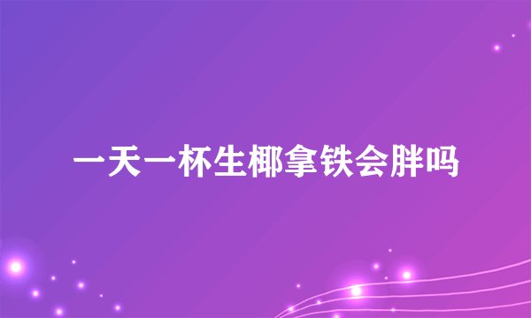 一天一杯生椰拿铁会胖吗