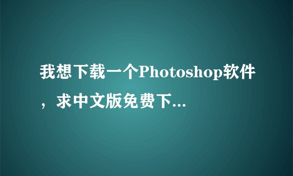 我想下载一个Photoshop软件，求中文版免费下载、免费使用、免激活版本