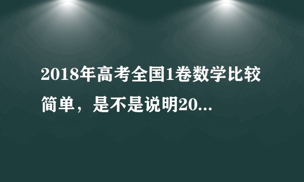 2018年高考全国1卷数学比较简单,是不是说明2019年全国1卷数学就难了?怎么办啊?