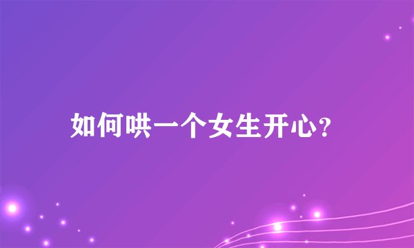 如何哄一个女生开心？