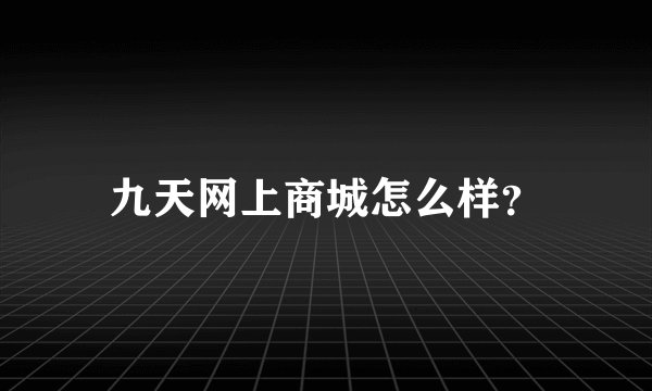 九天网上商城怎么样？