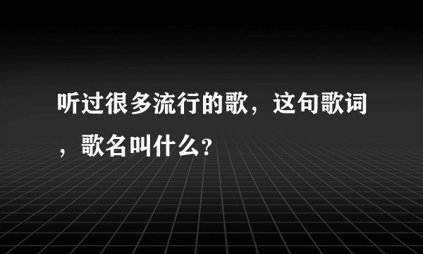 听过很多流行的歌，这句歌词，歌名叫什么？