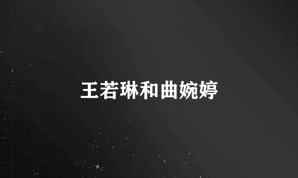 王若琳和曲婉婷