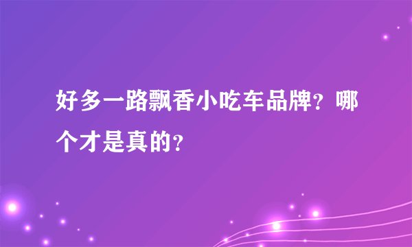 好多一路飘香小吃车品牌?哪个才是真的?