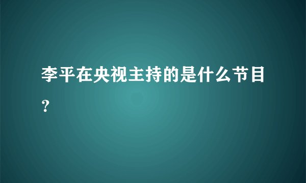 李平在央视主持的是什么节目？