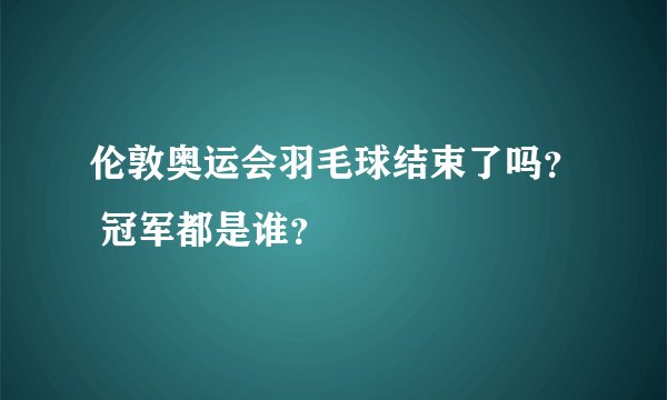 伦敦奥运会羽毛球结束了吗? 冠军都是谁?