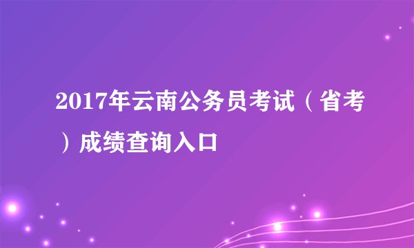 2017年云南公务员考试（省考）成绩查询入口