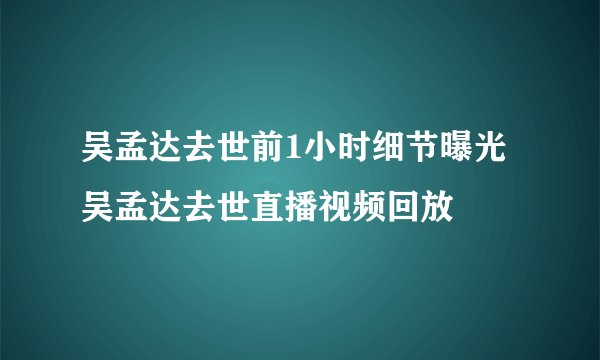 吴孟达去世前1小时细节曝光 吴孟达去世直播视频回放