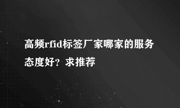 高频rfid标签厂家哪家的服务态度好？求推荐