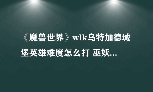 《魔兽世界》wlk乌特加德城堡英雄难度怎么打 巫妖王之怒wlk怀旧服乌特加德城堡英雄难度通关攻略
