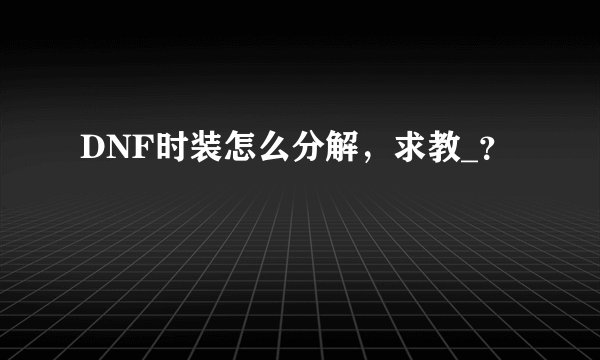 DNF时装怎么分解,求教_?