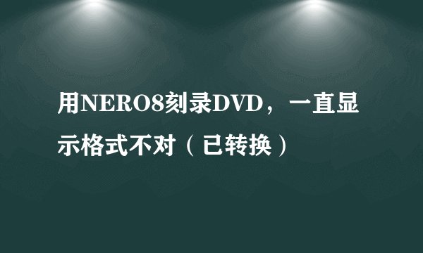 用NERO8刻录DVD,一直显示格式不对(已转换)