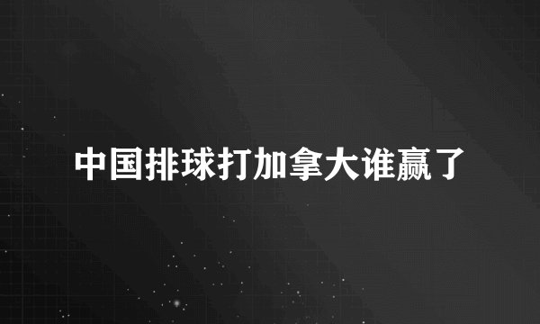 中国排球打加拿大谁赢了