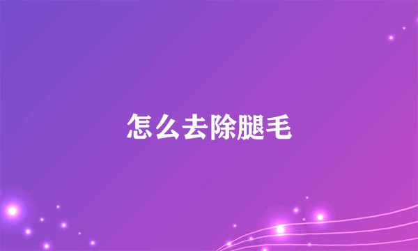 怎么去除腿毛