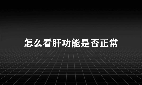 怎么看肝功能是否正常