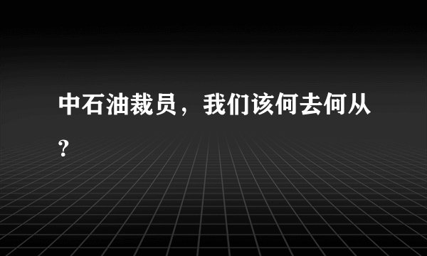 中石油裁员，我们该何去何从？