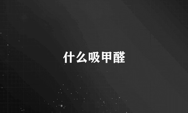 什么吸甲醛