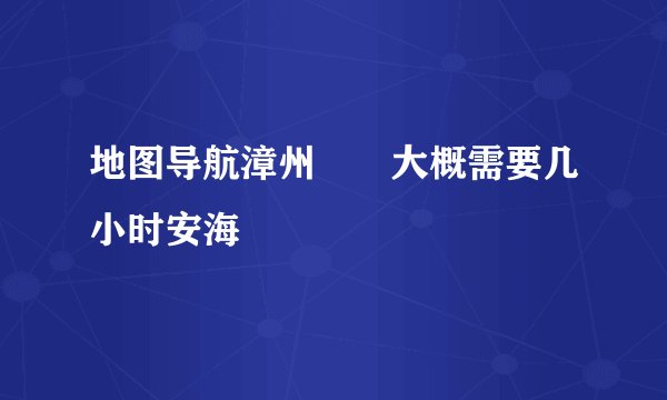 地图导航漳州――大概需要几小时安海