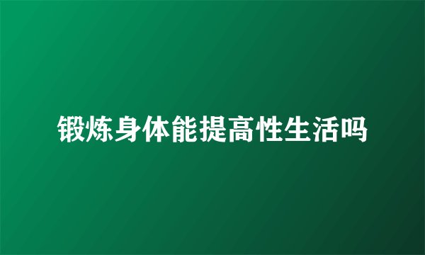 锻炼身体能提高性生活吗