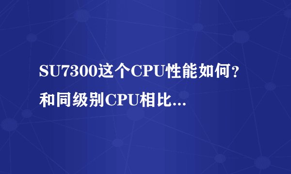 SU7300这个CPU性能如何？和同级别CPU相比有什么优势？