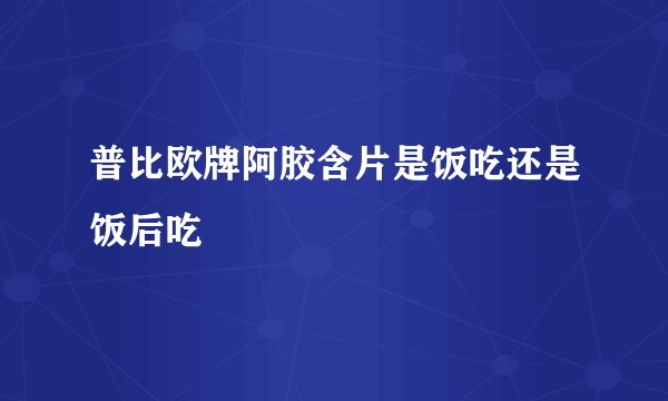 普比欧牌阿胶含片是饭吃还是饭后吃