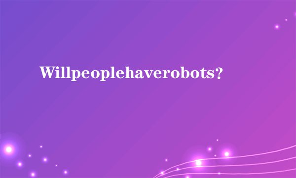 Willpeoplehaverobots？
