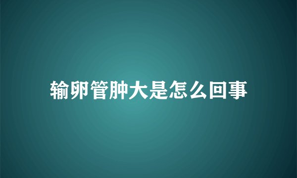 输卵管肿大是怎么回事