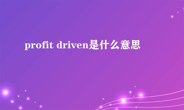 profit driven是什么意思