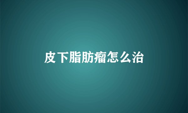 皮下脂肪瘤怎么治