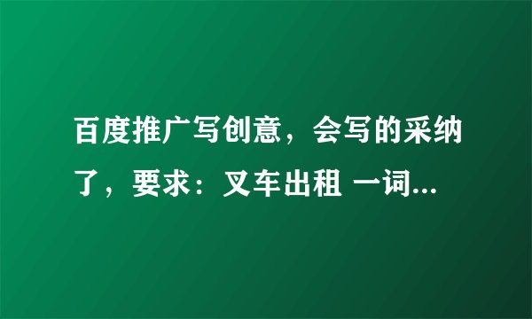 百度推广写创意，会写的采纳了，要求：叉车出租 一词写一条创意