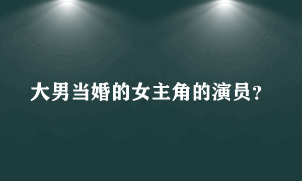 大男当婚的女主角的演员？