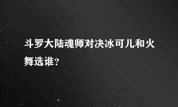斗罗大陆魂师对决冰可儿和火舞选谁？