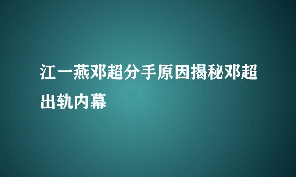 江一燕邓超分手原因揭秘邓超出轨内幕