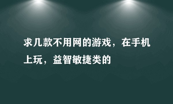 求几款不用网的游戏,在手机上玩,益智敏捷类的