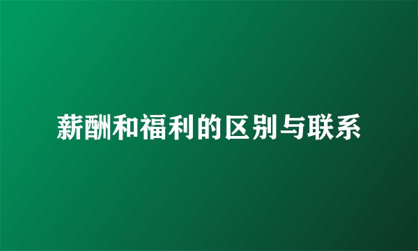 薪酬和福利的区别与联系