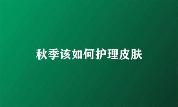 秋季该如何护理皮肤