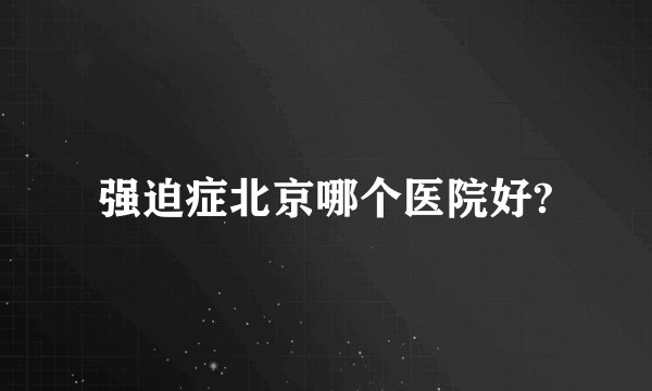 强迫症北京哪个医院好?