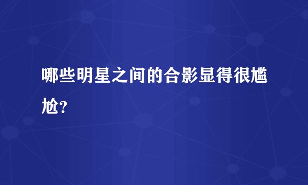 哪些明星之间的合影显得很尴尬?