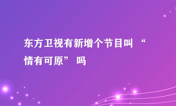 东方卫视有新增个节目叫 “情有可原” 吗